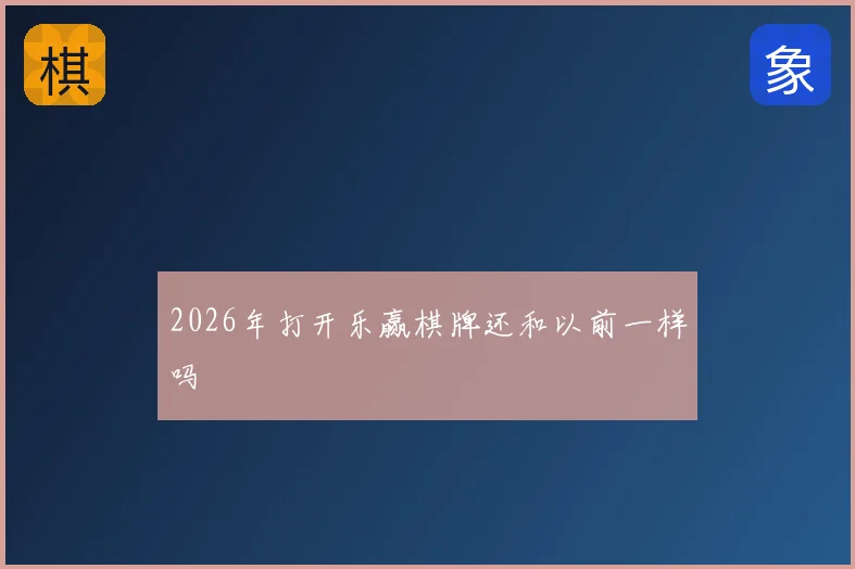 2026年打开乐赢棋牌还和以前一样吗
