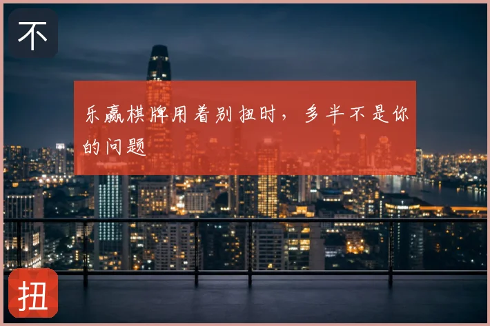 乐赢棋牌用着别扭时，多半不是你的问题